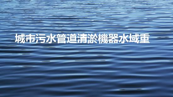 城市污水管道清淤機器水域重生：解決河流污染的革新方案！
